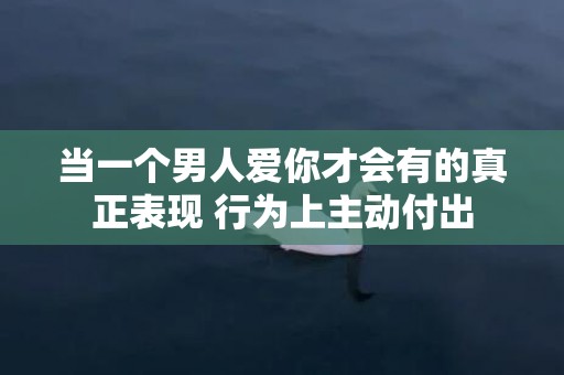 当一个男人爱你才会有的真正表现 行为上主动付出