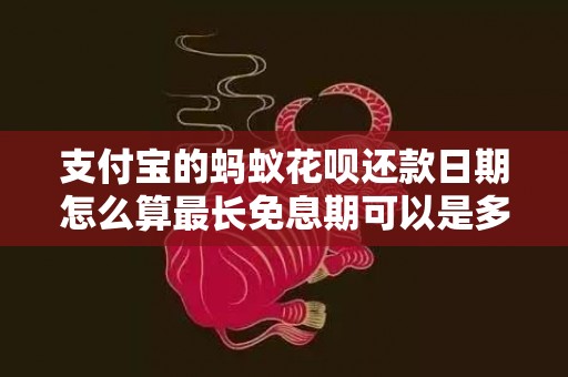 支付宝的蚂蚁花呗还款日期怎么算最长免息期可以是多少