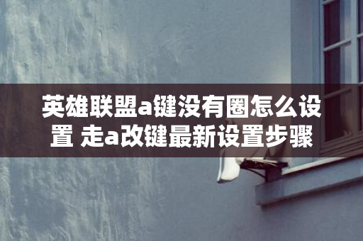 英雄联盟a键没有圈怎么设置 走a改键最新设置步骤