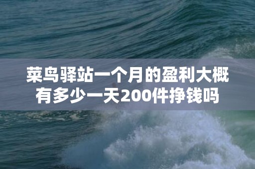 菜鸟驿站一个月的盈利大概有多少一天200件挣钱吗