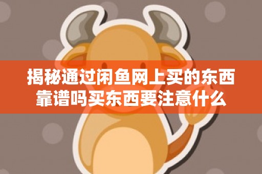 揭秘通过闲鱼网上买的东西靠谱吗买东西要注意什么
