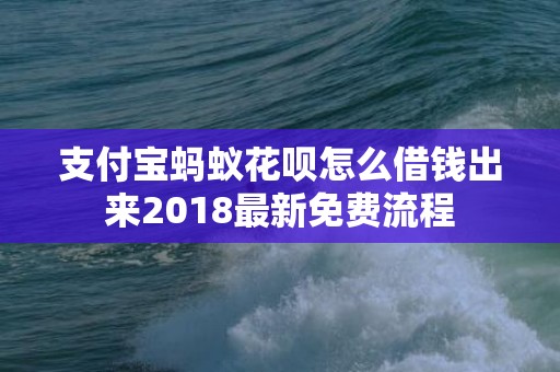 支付宝蚂蚁花呗怎么借钱出来2018最新免费流程