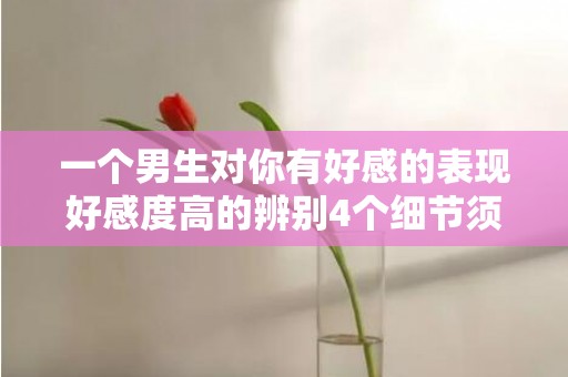 一个男生对你有好感的表现好感度高的辨别4个细节须知