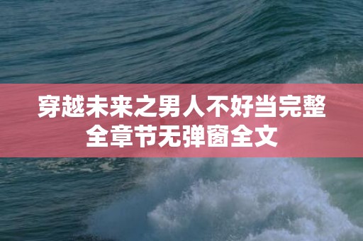 穿越未来之男人不好当完整全章节无弹窗全文