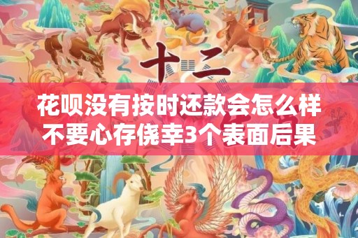 花呗没有按时还款会怎么样不要心存侥幸3个表面后果
