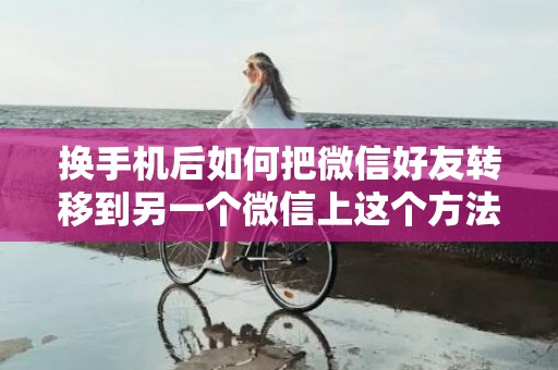 换手机后如何把微信好友转移到另一个微信上这个方法