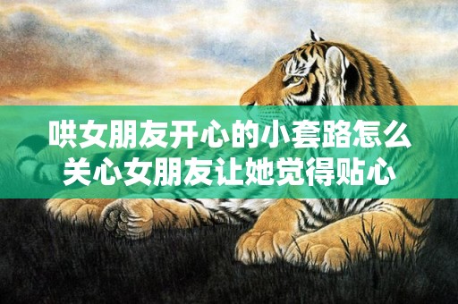 哄女朋友开心的小套路怎么关心女朋友让她觉得贴心