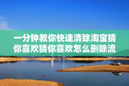 一分钟教你快速清除淘宝猜你喜欢猜你喜欢怎么删除流程