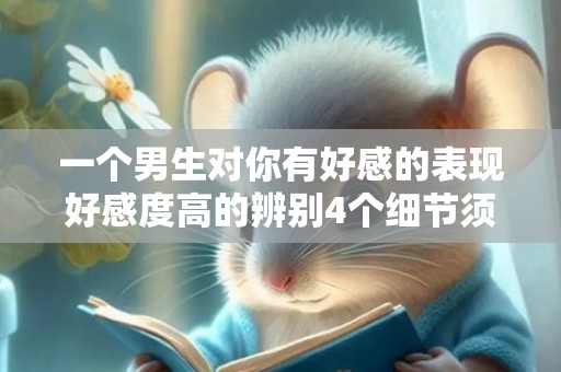 一个男生对你有好感的表现好感度高的辨别4个细节须知