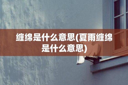 缠绵是什么意思(夏雨缠绵是什么意思)