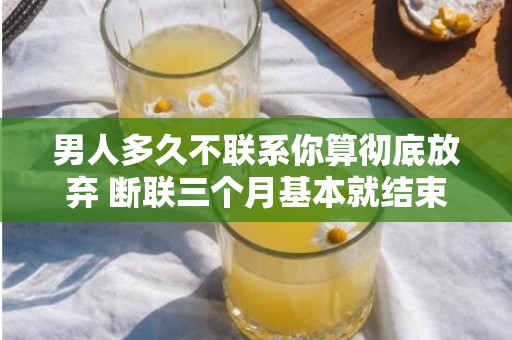男人多久不联系你算彻底放弃 断联三个月基本就结束了