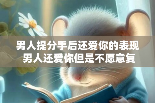 男人提分手后还爱你的表现 男人还爱你但是不愿意复合