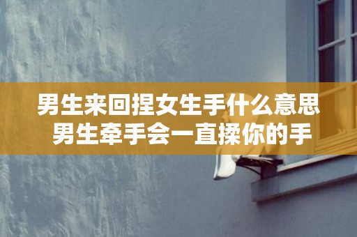 男生来回捏女生手什么意思 男生牵手会一直揉你的手背