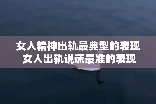 女人精神出轨最典型的表现 女人出轨说谎最准的表现