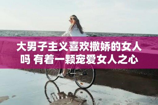 大男子主义喜欢撒娇的女人吗 有着一颗宠爱女人之心