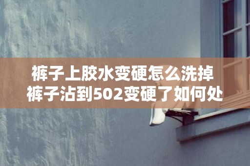 裤子上胶水变硬怎么洗掉 裤子沾到502变硬了如何处理