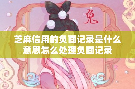 芝麻信用的负面记录是什么意思怎么处理负面记录