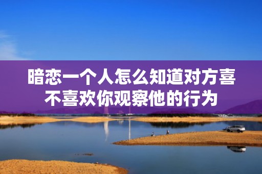 暗恋一个人怎么知道对方喜不喜欢你观察他的行为