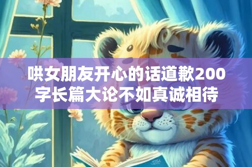哄女朋友开心的话道歉200字长篇大论不如真诚相待