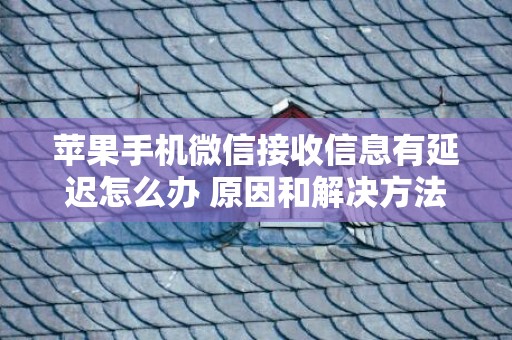 苹果手机微信接收信息有延迟怎么办 原因和解决方法