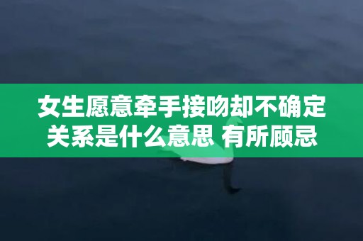 女生愿意牵手接吻却不确定关系是什么意思 有所顾忌