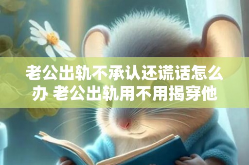 老公出轨不承认还谎话怎么办 老公出轨用不用揭穿他