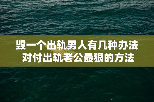 毁一个出轨男人有几种办法 对付出轨老公最狠的方法
