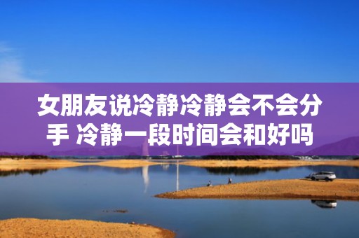 女朋友说冷静冷静会不会分手 冷静一段时间会和好吗