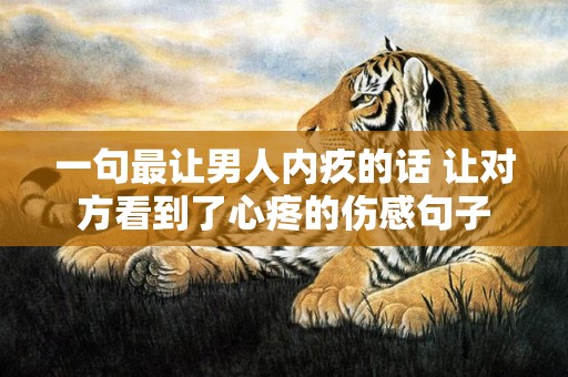 一句最让男人内疚的话 让对方看到了心疼的伤感句子