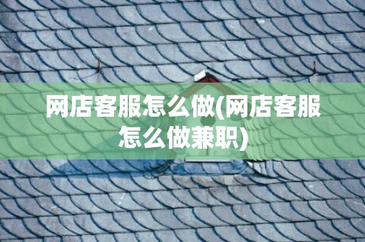 网店客服怎么做(网店客服怎么做兼职)