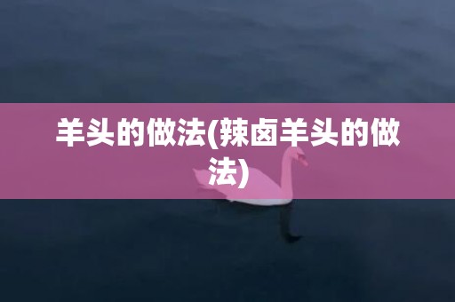 羊头的做法(辣卤羊头的做法)