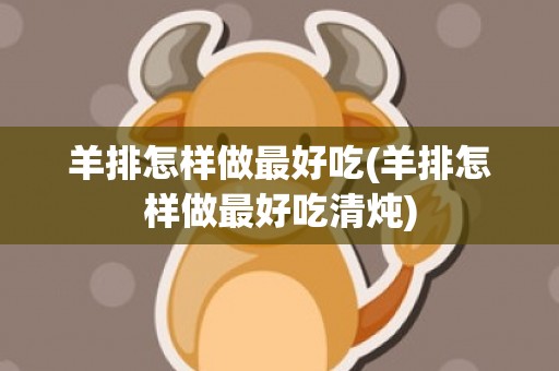 羊排怎样做最好吃(羊排怎样做最好吃清炖)
