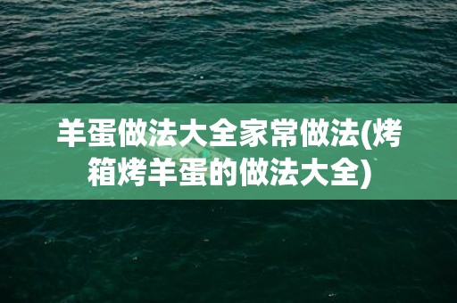羊蛋做法大全家常做法(烤箱烤羊蛋的做法大全)