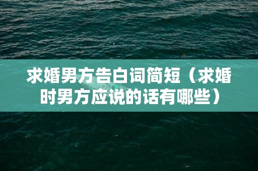 求婚男方告白词简短（求婚时男方应说的话有哪些）