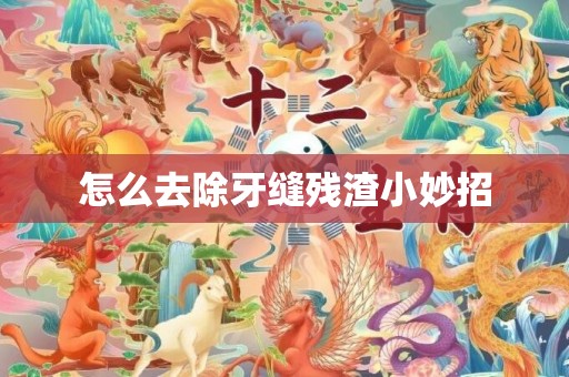 怎么去除牙缝残渣小妙招