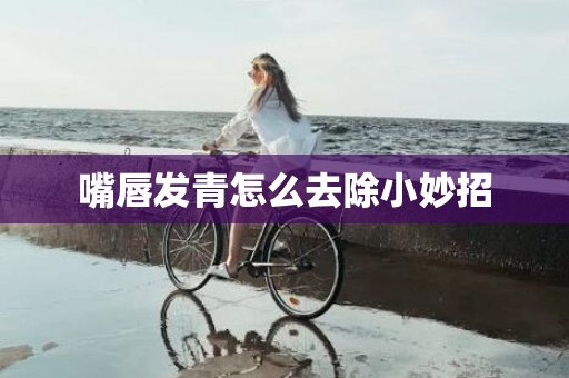 嘴唇发青怎么去除小妙招