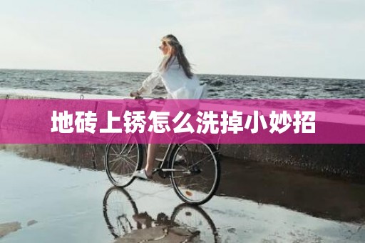 地砖上锈怎么洗掉小妙招