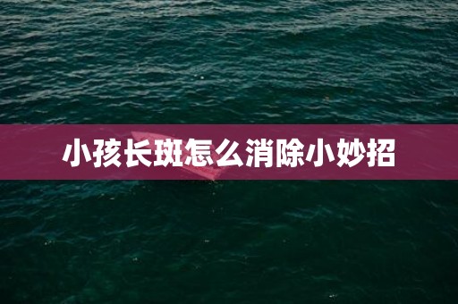 小孩长斑怎么消除小妙招