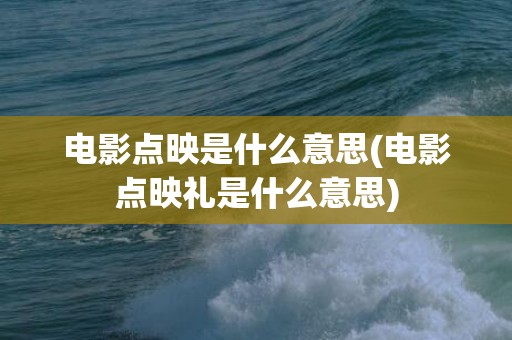 电影点映是什么意思(电影点映礼是什么意思)