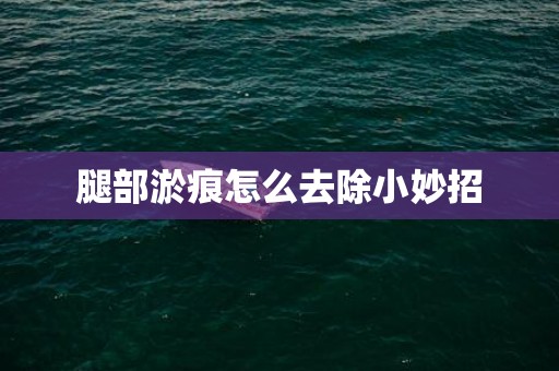 腿部淤痕怎么去除小妙招