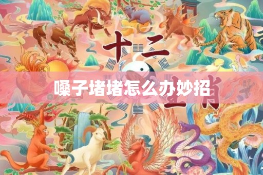嗓子堵堵怎么办妙招