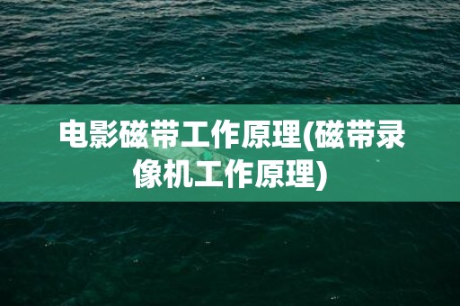 电影磁带工作原理(磁带录像机工作原理)