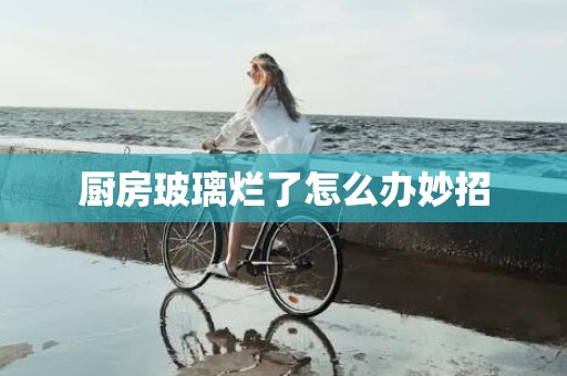 厨房玻璃烂了怎么办妙招