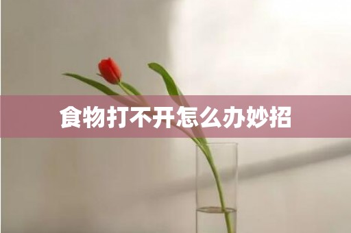 食物打不开怎么办妙招