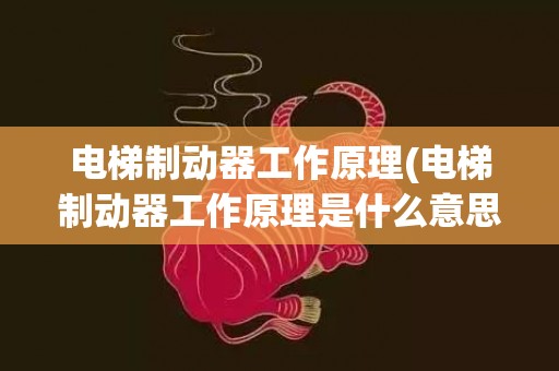 电梯制动器工作原理(电梯制动器工作原理是什么意思)