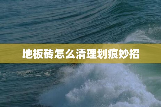 地板砖怎么清理划痕妙招