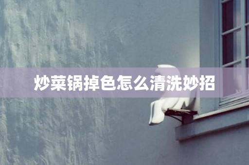 炒菜锅掉色怎么清洗妙招
