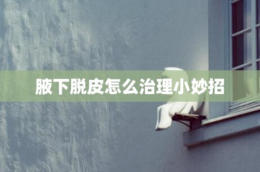 腋下脱皮怎么治理小妙招