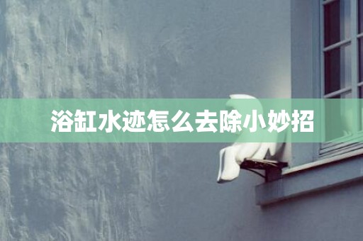 浴缸水迹怎么去除小妙招