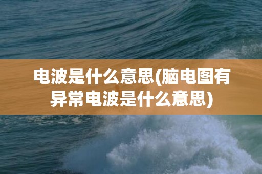 电波是什么意思(脑电图有异常电波是什么意思)